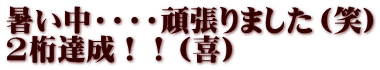 暑い中・・・・頑張りました（笑） 2桁達成！！（喜）