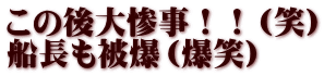 この後大惨事！！（笑） 船長も被爆（爆笑）