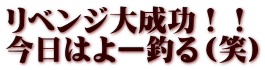 リベンジ大成功！！ 今日はよー釣る（笑）