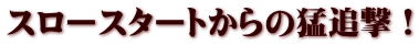 スロースタートからの猛追撃！