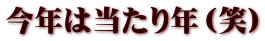 今年は当たり年（笑）