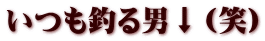 いつも釣る男↓（笑）