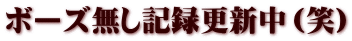 ボーズ無し記録更新中（笑）