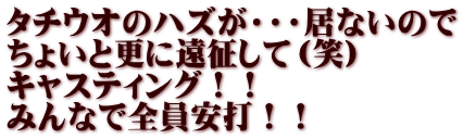 タチウオのハズが・・・居ないので ちょいと更に遠征して（笑） キャスティング！！ みんなで全員安打！！