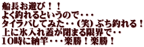 船長お遊び！！ よく釣れるというので・・・ タイラバしてみた・・（笑）ぶち釣れる！ 上に氷入れ蓋が閉まる限界で・・ 10時に納竿・・・楽勝！楽勝！