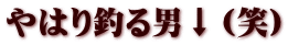 やはり釣る男↓（笑）
