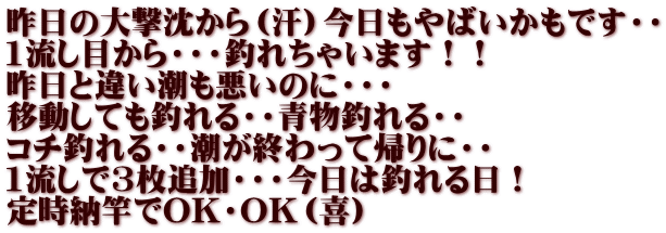 昨日の大撃沈から（汗）今日もやばいかもです・・ 1流し目から・・・釣れちゃいます！！ 昨日と違い潮も悪いのに・・・ 移動しても釣れる・・青物釣れる・・ コチ釣れる・・潮が終わって帰りに・・ 1流しで3枚追加・・・今日は釣れる日！ 定時納竿でOK・OK（喜）