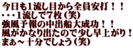 今日も1流し目から全員安打！！ ・・・1流しで7枚（笑） 強風予報の中出船大成功！！ 風がかなり出たので少し早上がり！ まぁ～十分でしょう（笑）