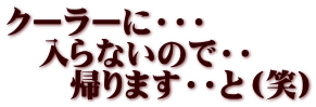 クーラーに・・・ 　入らないので・・ 　　帰ります・・と（笑）