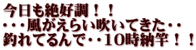 今日も絶好調！！ ・・・風がえらい吹いてきた・・ 釣れてるんで・・10時納竿！！