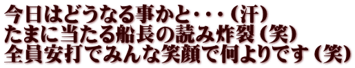 今日はどうなる事かと・・・（汗） たまに当たる船長の読み炸裂（笑） 全員安打でみんな笑顔で何よりです（笑）