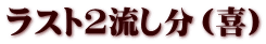 ラスト2流し分（喜）