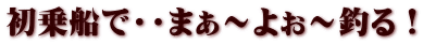 初乗船で・・まぁ～よぉ～釣る！