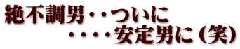 絶不調男・・ついに 　　　・・・・安定男に（笑）