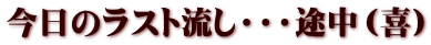 今日のラスト流し・・・途中（喜）