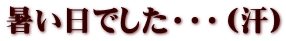 暑い日でした・・・（汗）