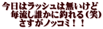 今日はラッシュは無いけど 　毎流し誰かに釣れる（笑） 　　さすがノッコミ！！