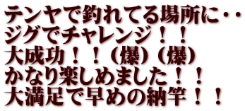 テンヤで釣れてる場所に・・ ジグでチャレンジ！！ 大成功！！（爆）（爆） かなり楽しめました！！ 大満足で早めの納竿！！