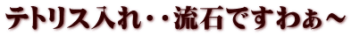 テトリス入れ・・流石ですわぁ～