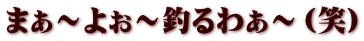 まぁ～よぉ～釣るわぁ～（笑）