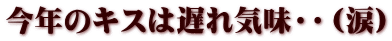 今年のキスは遅れ気味・・（涙）