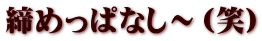 締めっぱなし～（笑）